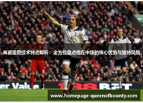 莫德里奇技术特点解析:全方位盘点他在中场的核心优势与独特风格 莫德里奇技术特点解析:全方位盘点他在中场的核心优势与独特风格