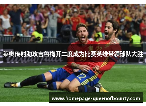 莱奥传射助攻吉鲁梅开二度成为比赛英雄带领球队大胜 莱奥传射助攻吉鲁梅开二度成为比赛英雄带领球队大胜