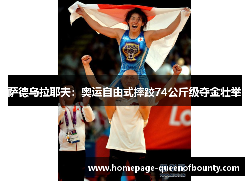 萨德乌拉耶夫：奥运自由式摔跤74公斤级夺金壮举