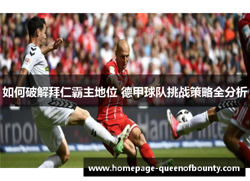 如何破解拜仁霸主地位 德甲球队挑战策略全分析 如何破解拜仁霸主地位 德甲球队挑战策略全分析
