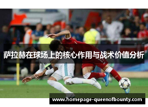 萨拉赫在球场上的核心作用与战术价值分析