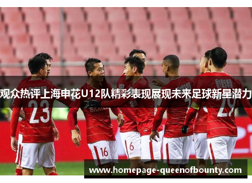 观众热评上海申花U12队精彩表现展现未来足球新星潜力 观众热评上海申花U12队精彩表现展现未来足球新星潜力