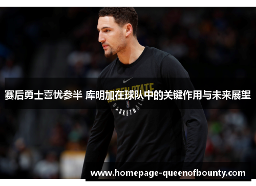 赛后勇士喜忧参半 库明加在球队中的关键作用与未来展望
