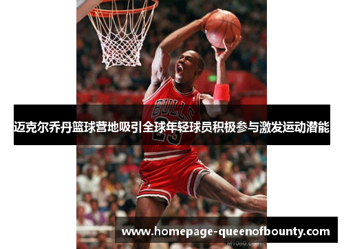 迈克尔乔丹篮球营地吸引全球年轻球员积极参与激发运动潜能