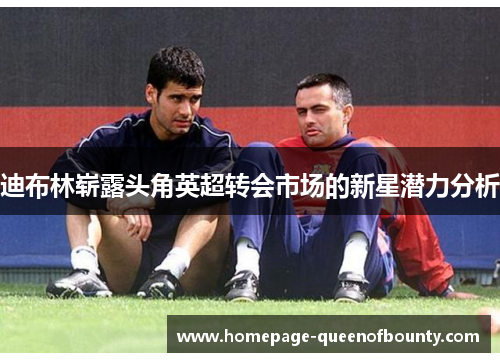 迪布林崭露头角英超转会市场的新星潜力分析