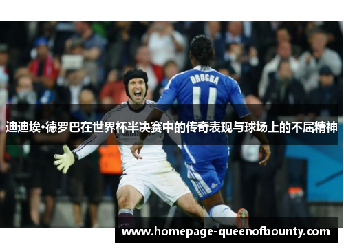 迪迪埃·德罗巴在世界杯半决赛中的传奇表现与球场上的不屈精神
