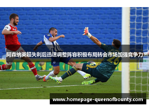 阿森纳英超失利后迅速调整阵容积极布局转会市场加强竞争力