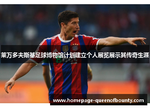 莱万多夫斯基足球博物馆计划建立个人展览展示其传奇生涯