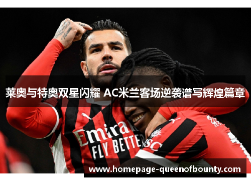 莱奥与特奥双星闪耀 AC米兰客场逆袭谱写辉煌篇章