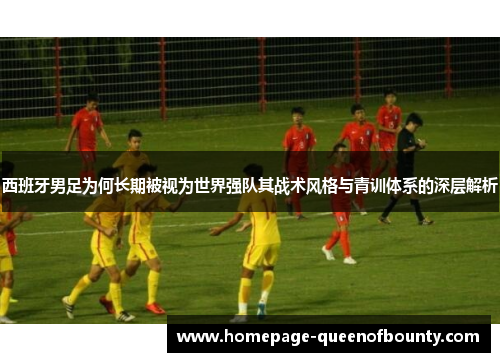 西班牙男足为何长期被视为世界强队其战术风格与青训体系的深层解析