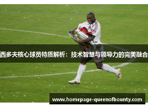 西多夫核心球员特质解析：技术智慧与领导力的完美融合