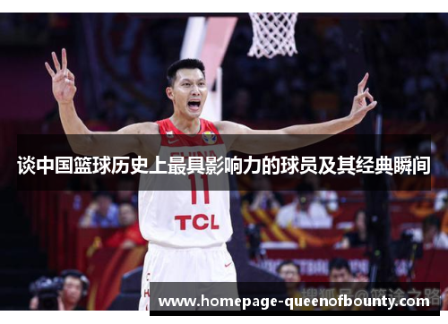 谈中国篮球历史上最具影响力的球员及其经典瞬间