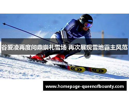 谷爱凌再度问鼎崇礼雪场 再次展现雪地霸主风范