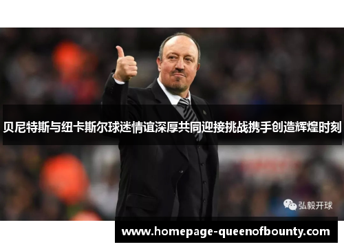 贝尼特斯与纽卡斯尔球迷情谊深厚共同迎接挑战携手创造辉煌时刻