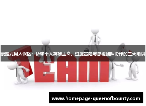 豪赌式用人误区:依赖个人英雄主义、过度冒险与忽视团队协作的三大陷阱 豪赌式用人误区:依赖个人英雄主义、过度冒险与忽视团队协作的三大陷阱