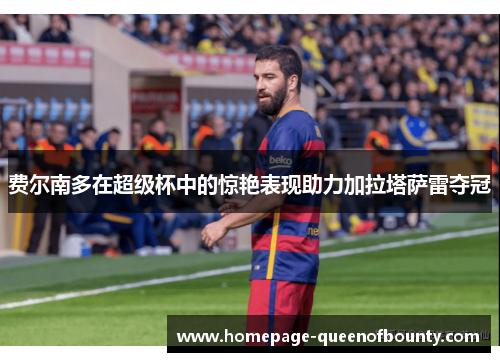 费尔南多在超级杯中的惊艳表现助力加拉塔萨雷夺冠 费尔南多在超级杯中的惊艳表现助力加拉塔萨雷夺冠