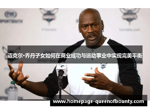 迈克尔·乔丹子女如何在商业成功与运动事业中实现完美平衡 迈克尔·乔丹子女如何在商业成功与运动事业中实现完美平衡