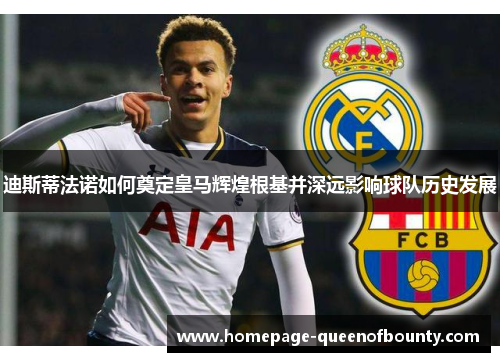 迪斯蒂法诺如何奠定皇马辉煌根基并深远影响球队历史发展 迪斯蒂法诺如何奠定皇马辉煌根基并深远影响球队历史发展