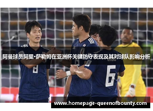 阿曼球员阿里·萨勒姆在亚洲杯关键防守表现及其对球队影响分析 阿曼球员阿里·萨勒姆在亚洲杯关键防守表现及其对球队影响分析