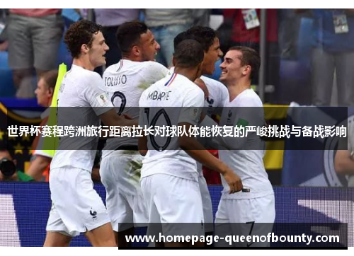 世界杯赛程跨洲旅行距离拉长对球队体能恢复的严峻挑战与备战影响 世界杯赛程跨洲旅行距离拉长对球队体能恢复的严峻挑战与备战影响