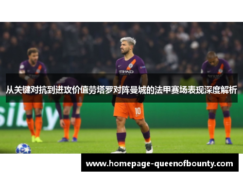 从关键对抗到进攻价值劳塔罗对阵曼城的法甲赛场表现深度解析 从关键对抗到进攻价值劳塔罗对阵曼城的法甲赛场表现深度解析