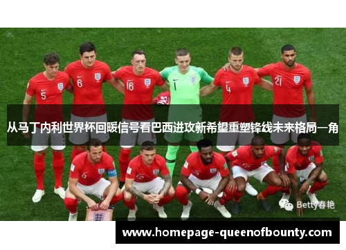 从马丁内利世界杯回暖信号看巴西进攻新希望重塑锋线未来格局一角