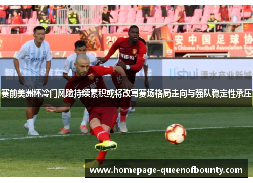赛前美洲杯冷门风险持续累积或将改写赛场格局走向与强队稳定性承压