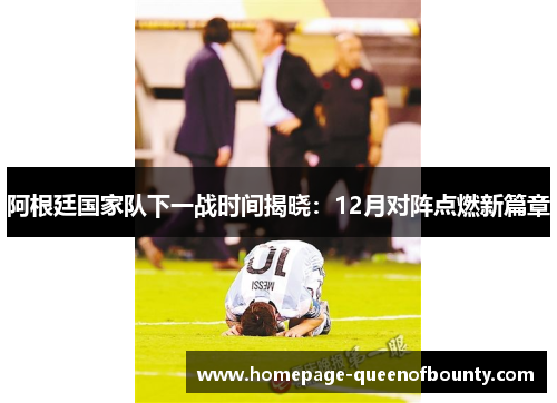阿根廷国家队下一战时间揭晓：12月对阵点燃新篇章