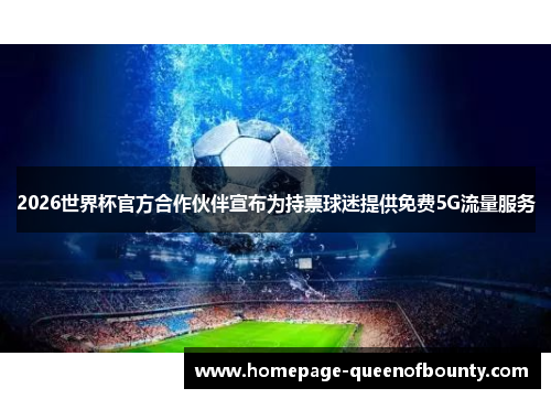 2026世界杯官方合作伙伴宣布为持票球迷提供免费5G流量服务
