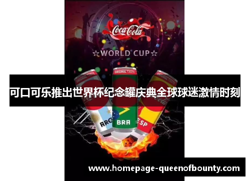 可口可乐推出世界杯纪念罐庆典全球球迷激情时刻 可口可乐推出世界杯纪念罐庆典全球球迷激情时刻