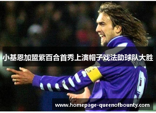 小基恩加盟紫百合首秀上演帽子戏法助球队大胜