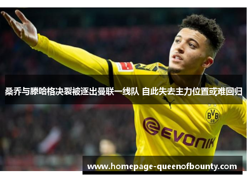 桑乔与滕哈格决裂被逐出曼联一线队 自此失去主力位置或难回归 桑乔与滕哈格决裂被逐出曼联一线队 自此失去主力位置或难回归