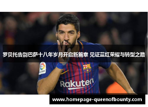 罗贝托告别巴萨十八年岁月开启新篇章 见证蓝红荣耀与转型之路