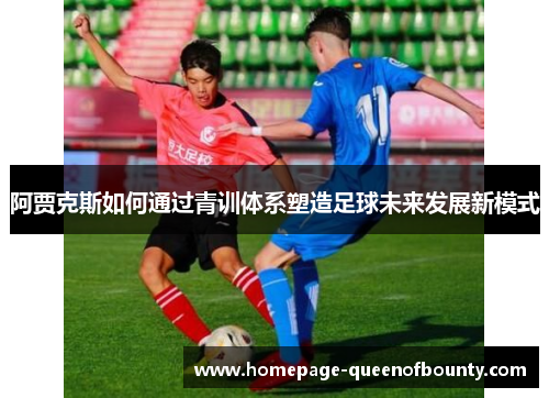 阿贾克斯如何通过青训体系塑造足球未来发展新模式