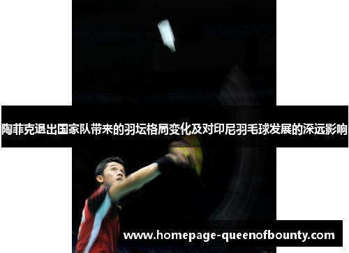 陶菲克退出国家队带来的羽坛格局变化及对印尼羽毛球发展的深远影响