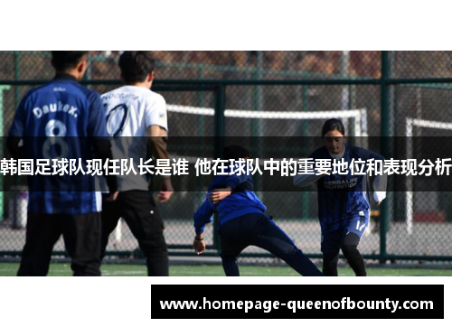 韩国足球队现任队长是谁 他在球队中的重要地位和表现分析