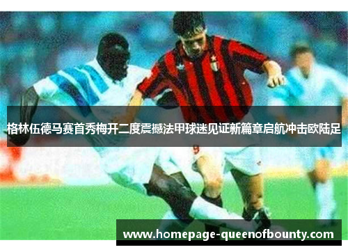 格林伍德马赛首秀梅开二度震撼法甲球迷见证新篇章启航冲击欧陆足