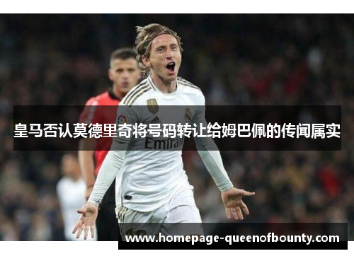 皇马否认莫德里奇将号码转让给姆巴佩的传闻属实 皇马否认莫德里奇将号码转让给姆巴佩的传闻属实