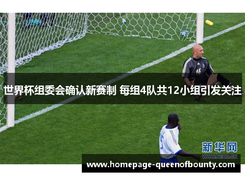 世界杯组委会确认新赛制 每组4队共12小组引发关注