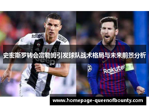 史密斯罗转会富勒姆引发球队战术格局与未来前景分析 史密斯罗转会富勒姆引发球队战术格局与未来前景分析