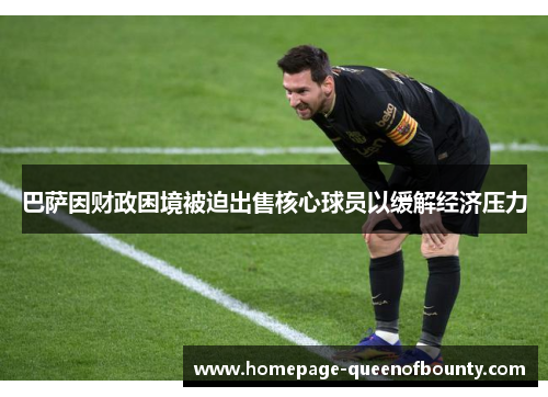 巴萨因财政困境被迫出售核心球员以缓解经济压力 巴萨因财政困境被迫出售核心球员以缓解经济压力