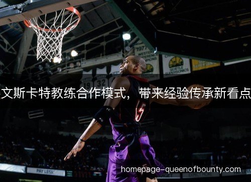 文斯卡特教练合作模式,带来经验传承新看点 文斯卡特教练合作模式,带来经验传承新看点
